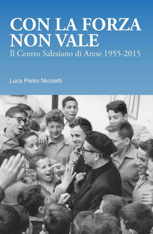 Con la forza non vale. Il centro salesiano di Arese (1955-2015) - Luca Pietro Nicoletti - copertina