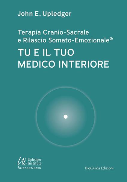 Tu e il tuo medico interiore. Terapia cranio-sacrale e rilascio somato-emozionale - John E. Upledger - copertina