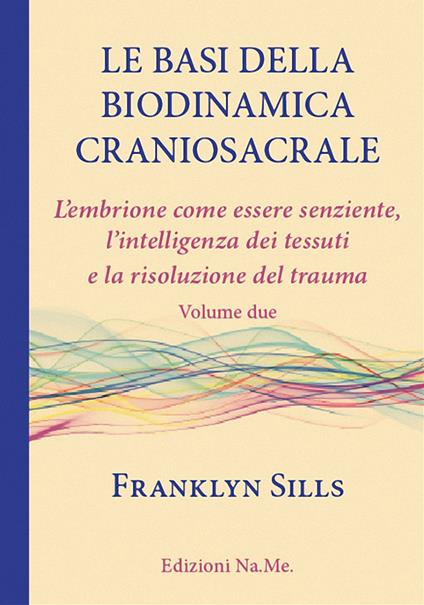 Le basi della biodinamica craniosacrale. Vol. 2: embrione senziente, l'intelligenza dei tessuti e la risoluzione del trauma, L'. - Franklyn Sills - copertina