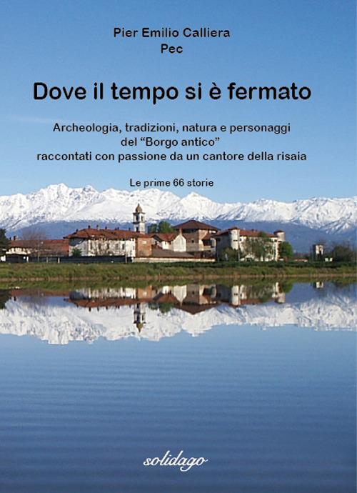 Dove il tempo si è fermato. Archeologia, tradizioni, natura e personaggi del «Borgo antico» raccontati con passione da un cantore della risaia - Pier Emilio Pec Calliera - copertina