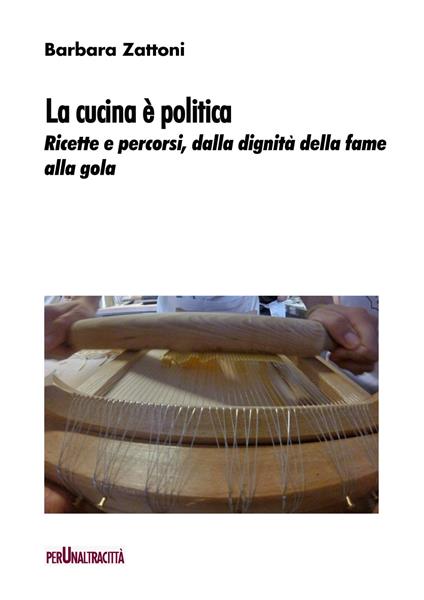 La cucina è politica. Ricette e percorsi, dalla dignità della fame alla gola - Barbara Zattoni - copertina