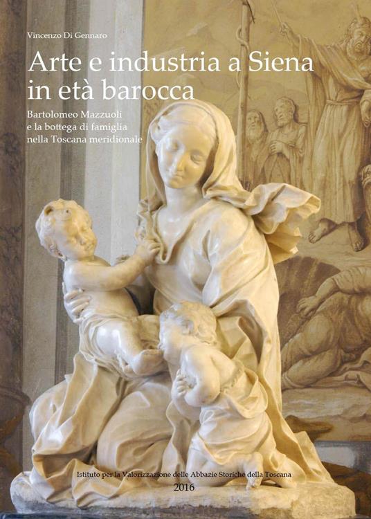 Arte e industria a Siena in età barocca. Bartolomeo Mazzuoli e la bottega di famiglia nella Toscana meridionale - Vincenzo Di Gennaro - copertina