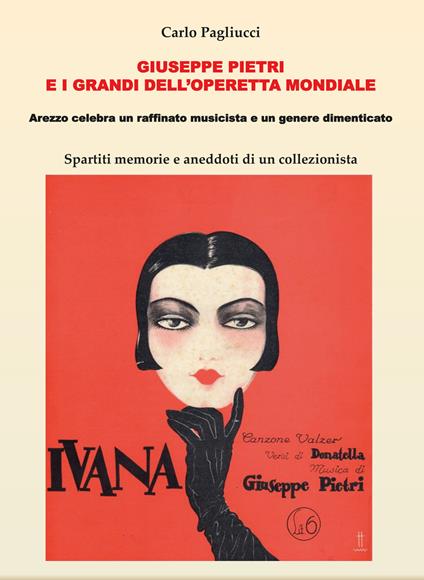 Giuseppe Pietri e i grandi dell'operetta mondiale. Arezzo celebra un raffinato musicista e un genere dimenticato. Spartiti memorie e aneddoti di un collezionista - Carlo Pagliucci - copertina