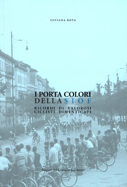 I porta colori della Siof. Ricordi di valorosi ciclisti dimenticati - Luciana Rota - copertina