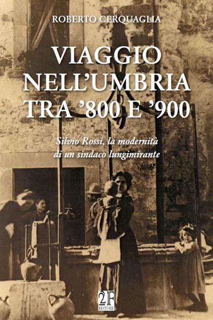 Viaggio nell'Umbria tra '800 e '900. Silvio Rossi, la modernità di un sindaco lungimirante - Roberto Cerquaglia - copertina