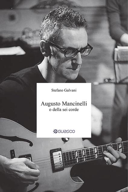 Augusto Mancinelli o della sei corde. Il percorso di Augusto Mancinelli, uno dei jazzisti più incisivi del panorama musicale italiano, scomparso prematuramente. - Stefano Galvani - copertina