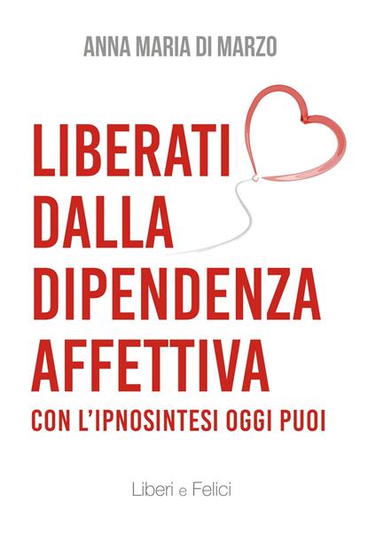 Liberati dalla dipendenza affettiva. Con l'ipnosintesi oggi puoi - Anna Maria Di Marzo - copertina