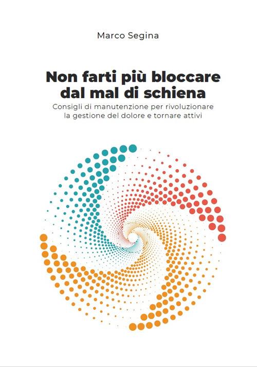 Non farti più bloccare dal mal di schiena. Consigli di manutenzione per rivoluzionare la gestione del dolore e tornare attivi - Marco Segina - copertina