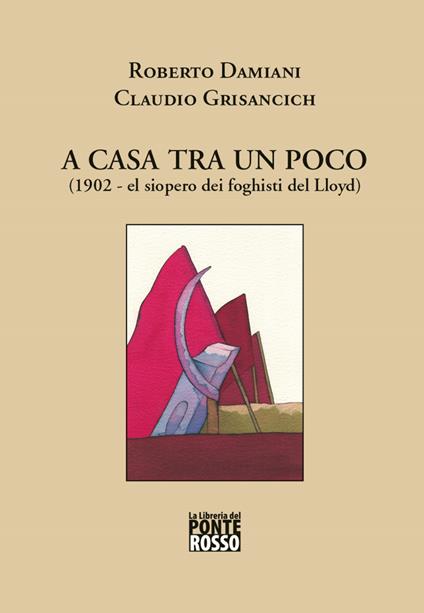 A casa tra un poco (1902 el siopero dei foghisti del Lloyd) - Roberto Damiani,Claudio Grisancich - copertina