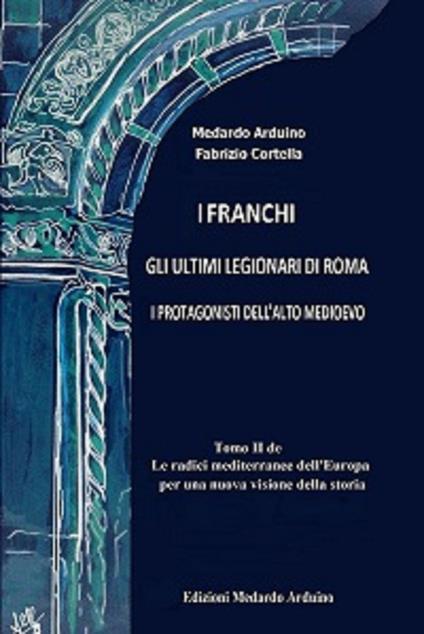 Le radici mediterranee dell'Europa per una nuova visione della storia. Vol. 2: franchi. Gli ultimi legionari di Roma. I protagonisti dell'Alto Medioevo, I. - Medardo Arduino,Fabrizio Cortella - copertina