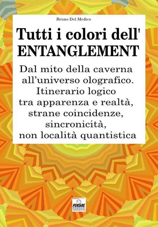 Tutti i colori dell'entanglement. Dal mito della caverna all'universo olografico. Itinerario logico tra apparenza e realtà, strane coincidenze, sincronicità, non-località quantistica - Bruno Del Medico - copertina