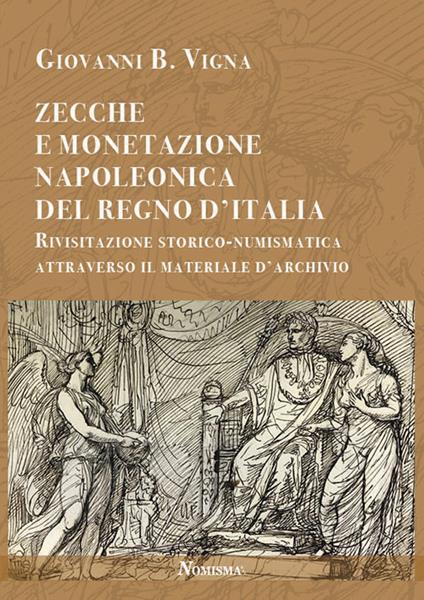 Zecche e monetazione napoleonica del Regno d'Italia. Rivisitazione storico-numismatica attraverso materiale d'archivio - Giovanni B. Vigna - copertina