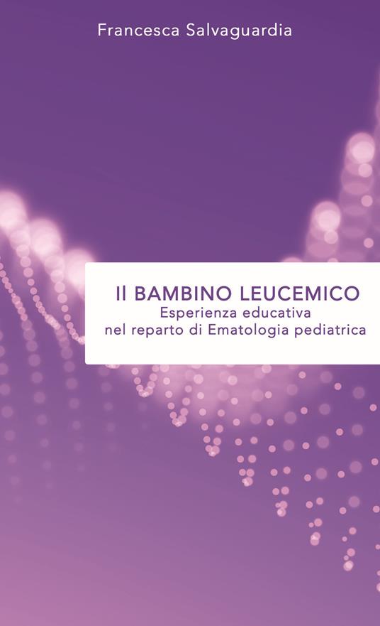 Il bambino leucemico. Esperienza educativa nel reparto di Ematologia pediatrica - Francesca Salvaguardia - copertina