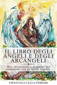 Image of Il libro degli angeli e degli arcangeli. Riti, invocazioni e preghiere per comunicare con gli spiriti angelici