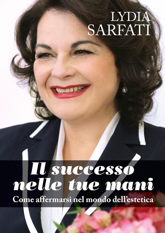 Il successo nelle tue mani. Come affermarsi nel mondo dell'estetica - Lydia Sarfati - copertina