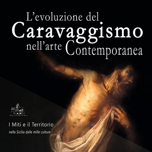 L' evoluzione del caravaggismo nell'arte contemporanea. I miti e il territorio nella Sicilia dalle mille culture. Catalogo della mostra (Trapani, 17 marzo-16 maggio 2018). Ediz. illustrata - Andrea Maggio - copertina