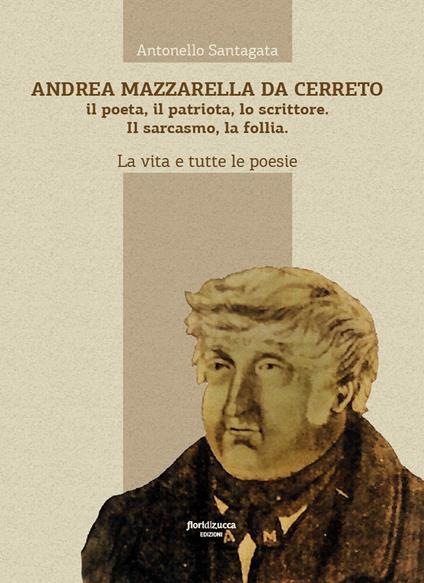 Andrea Mazzarella da Cerreto. Il poeta, il patriota, lo scrittore. Il sarcasmo, la follia. La vita e tutte le poesie - Antonello Santagata - copertina