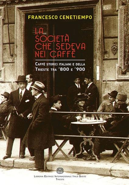 La società che sedeva nei caffè. Caffè storici italiani e della Trieste tra '800 e '900 - Francesco Cenetiempo - copertina