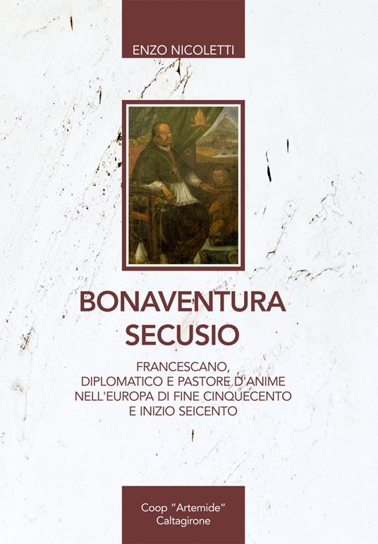 Bonaventura Secusio. Francescano, diplomatico e pastore d'anime nell'Europa di fine Cinquecento e inizio Seicento - Enzo Nicoletti - copertina