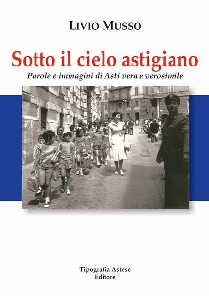 Sotto il cielo Astigiano. Parole e immagini di Asti vera e verosimile - Livio Musso - copertina