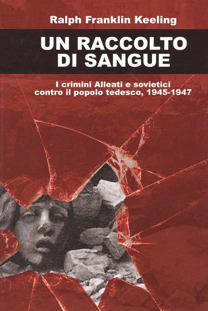 Un raccolto di sangue. I crimini alleati e sovietici contro il popolo tedesco, 1945-1947 - Ralph Franklin Keeling - copertina