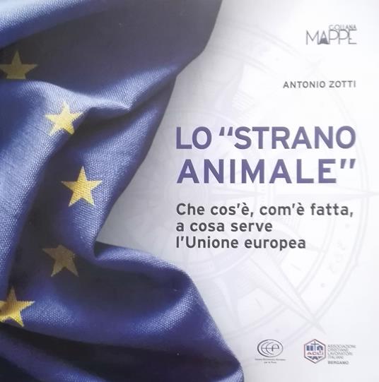 Lo «strano animale». Che cos'è, com'è fatta, a cosa serve l'Unione europea - Antonio Zotti - copertina