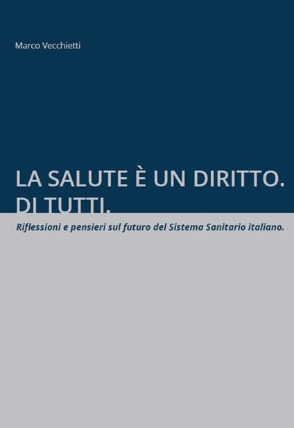 La salute è un diritto. Di tutti. Riflessioni e pensieri sul futuro del Sistema Sanitario italiano - Marco Vecchietti - copertina