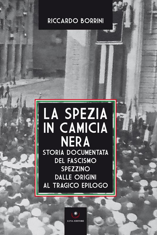 La Spezia in camicia nera. Storia documentata del fascismo spezzino dalle origini al tragico epilogo - Riccardo Borrini - copertina
