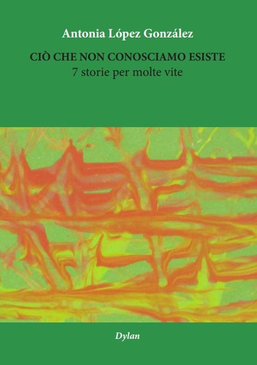 Ciò che non conosciamo esiste. 7 storie per molte vite. Ediz. multilingue - Antonia Lopez Gonzalez - copertina