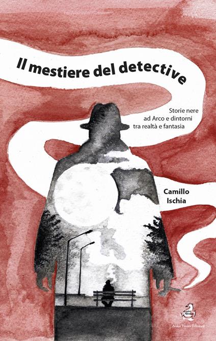 Il mestiere del detective. Storie nere ad Arco e dintorni tra realtà e fantasia - Camillo Ischia - copertina