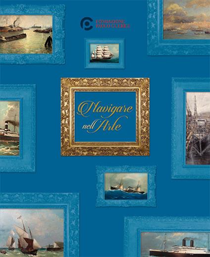 Navigare nell'arte. Storia di un mondo attraverso le opere della Fondazione Paolo Clerici. Ediz. italiana e inglese - Pierangelo Campodonico - copertina