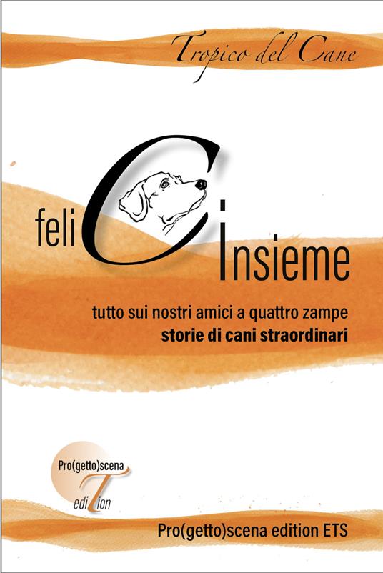 Felici insieme. Tutto sui nostri amici a quattro zampe. Storie di cani straordinari - copertina