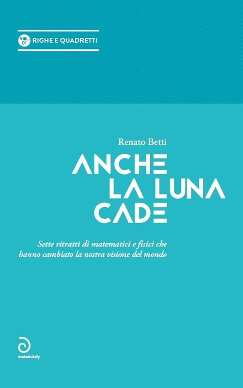 Anche la luna cade. Sette ritratti di matematici e fisici che hanno cambiato la nostra visione del mondo - Renato Betti - copertina