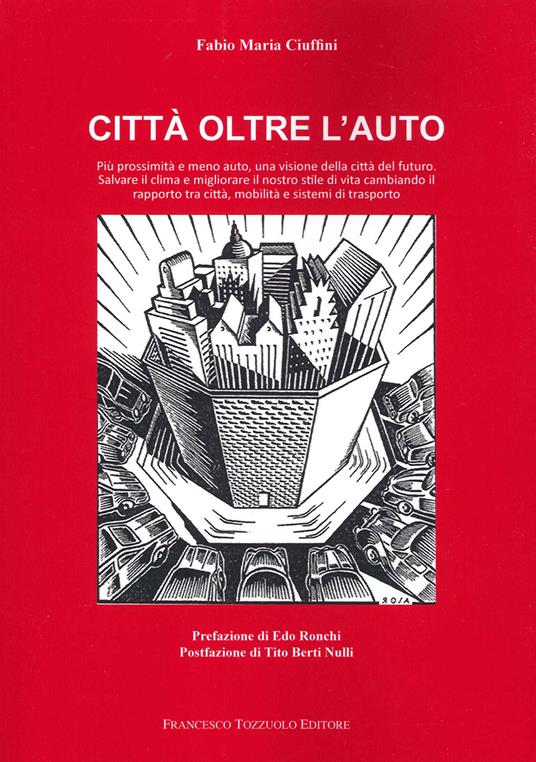 Città oltre l'auto. Più prossimità e meno auto, una visione del futuro, salvare il clima e migliorare il nostro stile di vita cambiando il rapporto tra città, mobilità e sistemi di trasporto - Fabio Maria Ciuffini - copertina