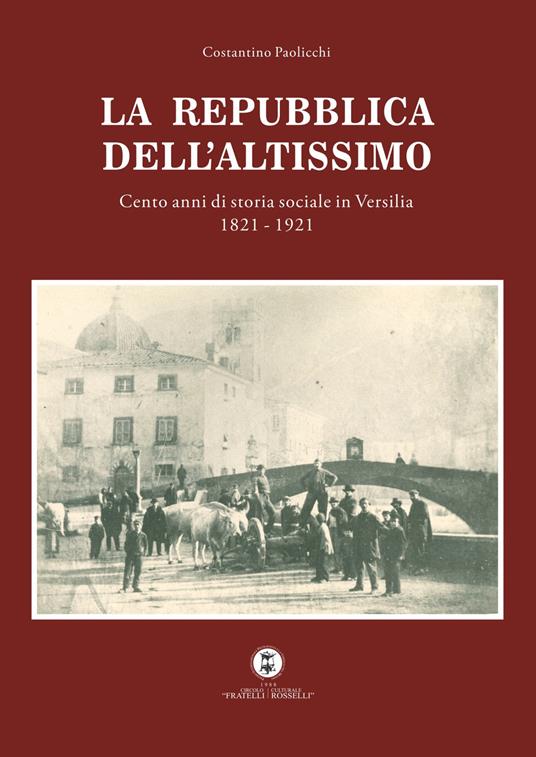 La Repubblica dell'Altissimo. Cento anni di storia sociale in Versilia 1821-1921 - Costantino Paolicchi - copertina