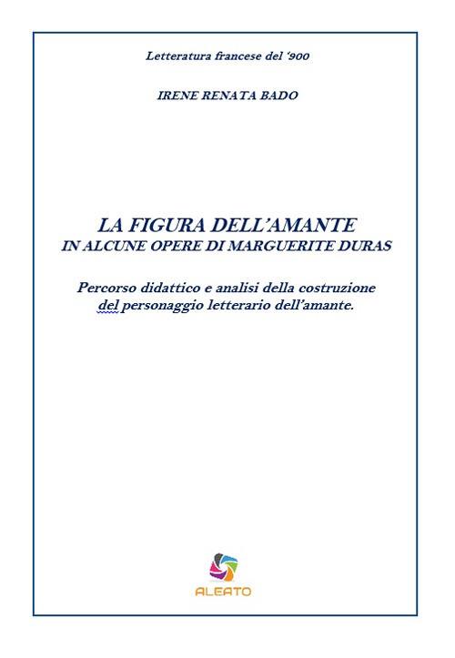 La figura dell'amante in alcune opere di Marguerite Duras. Percorso didattico e analisi della costruzione del personaggio letterario dell'amante - Irene Renata Bado - copertina