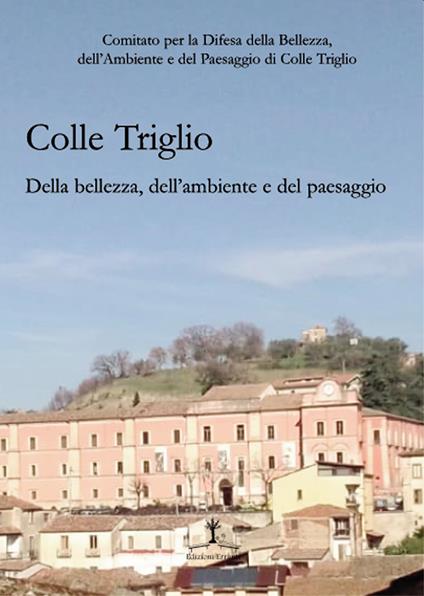 Colle Triglio. Della bellezza, dell'ambiente e del paesaggio - Comitato per la Difesa della Bellezza, dell'Ambiente e del Paesaggio di Colle Triglio - copertina