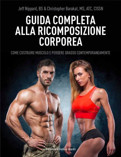 Guida completa alla ricomposizione corporea. Come costruire muscolo e perdere grasso contemporaneamente - Jeff Nippard,Christopher Barakat - copertina