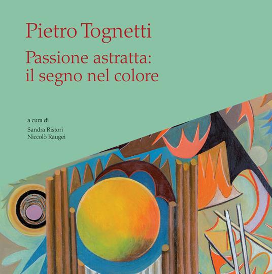 Pietro Tognetti. Passione astratta: il segno nel colore. Ediz. illustrata - Niccolò Raugei,Sandra Ristori - copertina