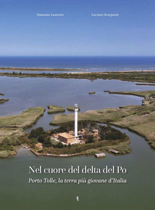 Nel cuore del delta del Po. Porto Tolle, la terra più giovane d’Italia - Luciano Scarpante,Damiano Laurenti - copertina