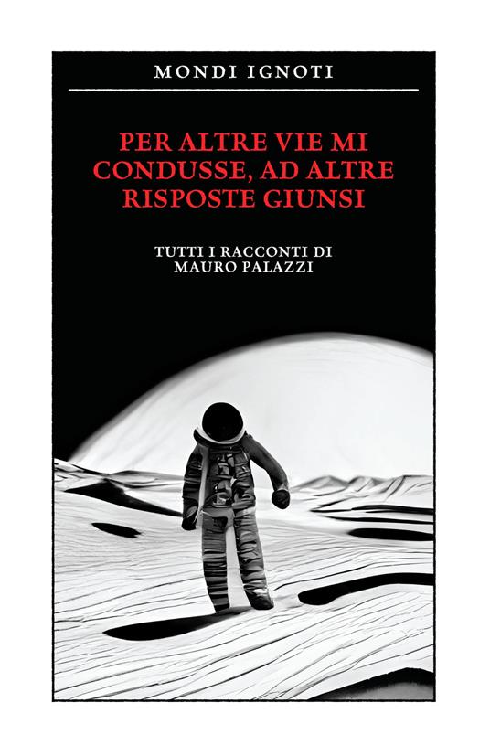 Per altre vie mi condusse ad altre risposte giunsi. Tutti i racconti - Mauro Palazzi - copertina