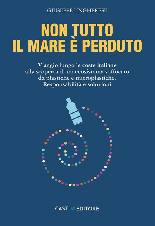 Non tutto il mare è perduto. Viaggio lungo le coste italiane alla scoperta di un ecosistema soffocato da plastiche e microplastiche. Responsabilità e soluzioni - Giuseppe Ungherese - ebook