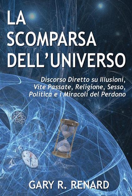 La scomparsa dell'Universo. Discorso diretto su illusioni, vite passate, religione, sesso, politica e i miracoli del perdono - Gary R. Renard - ebook