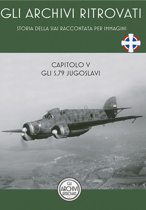 Gli archivi ritrovati. La storia della SIAI raccontata per immagini. Ediz. illustrata. Vol. 5: S.79 jugoslavi, §Gli. - Boris Ciglic - copertina