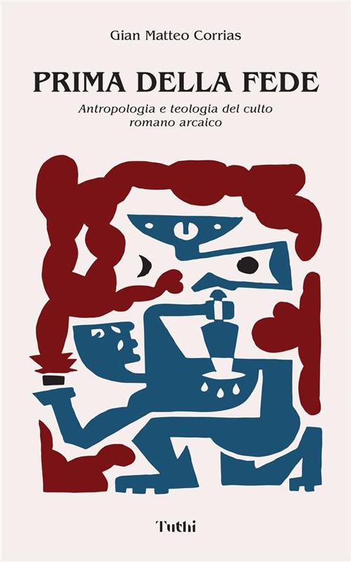 Prima della fede. Antropologia e teologia del culto romano arcaico. Nuova ediz. - Corrias Gian Matteo - copertina