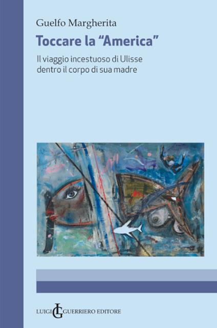 Toccare la «America». Il viaggio incestuoso di Ulisse dentro il corpo di sua madre - Guelfo Margherita - copertina