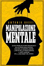 Manipolazione mentale. Guida completa per principianti alla psicologia oscura. Include la manipolazione, l'arte della persuasione, il Mind Hacking ed il linguaggio del corpo