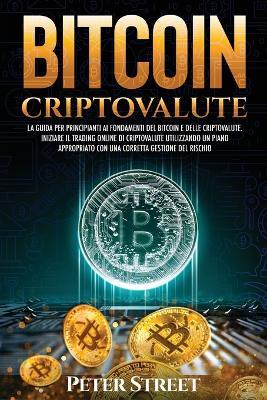 Bitcoin e criptovalute. La guida per principianti ai fondamenti del bitcoin e delle criptovalute. Iniziare il trading online di criptovalute utilizzando un piano appropriato con una corretta gestione del rischio - Peter Street - copertina