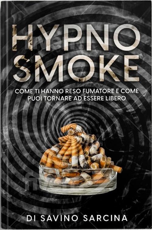 Hypno smoke. Come ti hanno reso fumatore e come puoi tornare ad essere libero. Con QR code - Savino Sarcina - copertina