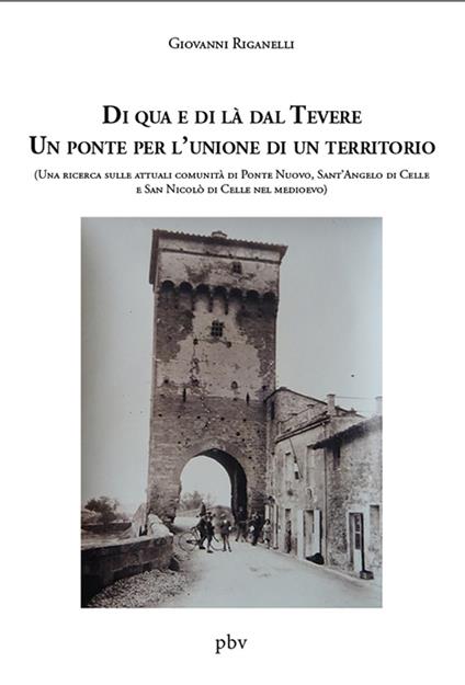 Di qua e di là dal Tevere. Un ponte per l'unione di un territorio. (Una ricerca sulle attuali comunità di Ponte Nuovo, Sant’Angelo di Celle e San Nicolò di Celle nel medioevo) - Giovanni Riganelli - copertina